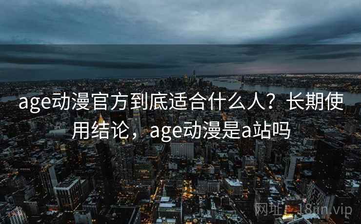 age动漫官方到底适合什么人？长期使用结论，age动漫是a站吗