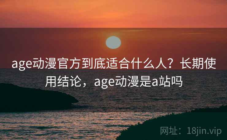 age动漫官方到底适合什么人？长期使用结论，age动漫是a站吗