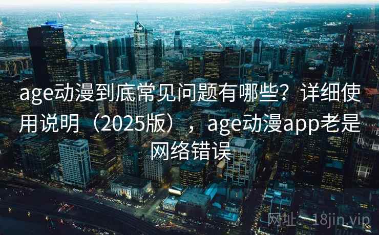 age动漫到底常见问题有哪些？详细使用说明（2025版），age动漫app老是网络错误