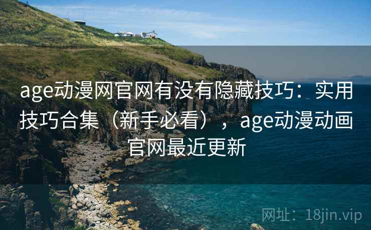 age动漫网官网有没有隐藏技巧：实用技巧合集（新手必看），age动漫动画官网最近更新