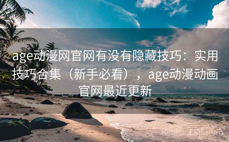 age动漫网官网有没有隐藏技巧：实用技巧合集（新手必看），age动漫动画官网最近更新