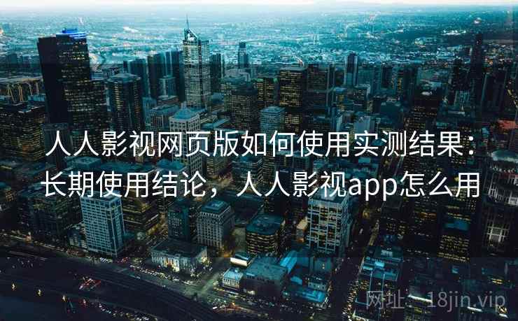 人人影视网页版如何使用实测结果：长期使用结论，人人影视app怎么用