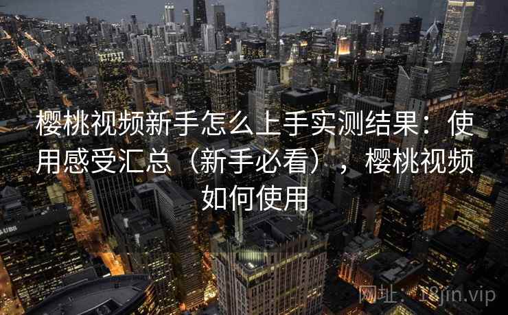 樱桃视频新手怎么上手实测结果：使用感受汇总（新手必看），樱桃视频如何使用