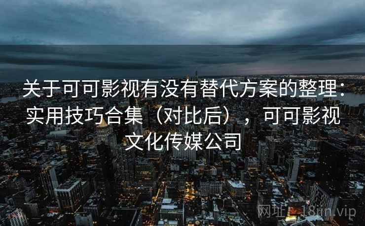 关于可可影视有没有替代方案的整理：实用技巧合集（对比后），可可影视文化传媒公司