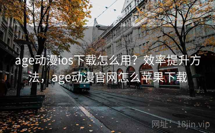 age动漫ios下载怎么用？效率提升方法，age动漫官网怎么苹果下载