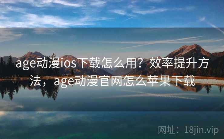 age动漫ios下载怎么用？效率提升方法，age动漫官网怎么苹果下载