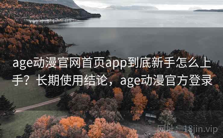 age动漫官网首页app到底新手怎么上手？长期使用结论，age动漫官方登录