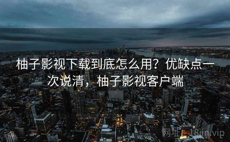 柚子影视下载到底怎么用？优缺点一次说清，柚子影视客户端