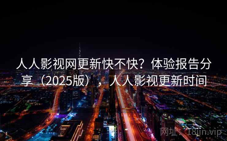 人人影视网更新快不快？体验报告分享（2025版），人人影视更新时间