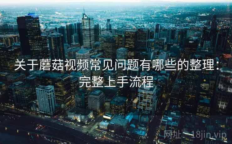 关于蘑菇视频常见问题有哪些的整理：完整上手流程