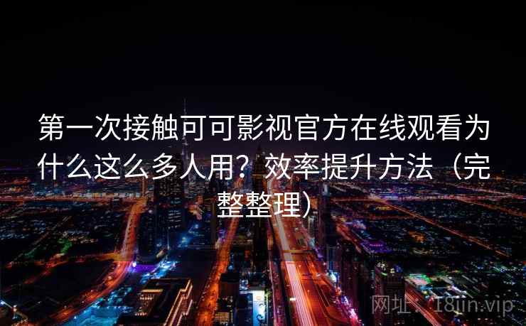 第一次接触可可影视官方在线观看为什么这么多人用？效率提升方法（完整整理）
