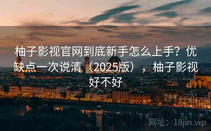 柚子影视官网到底新手怎么上手？优缺点一次说清（2025版），柚子影视好不好