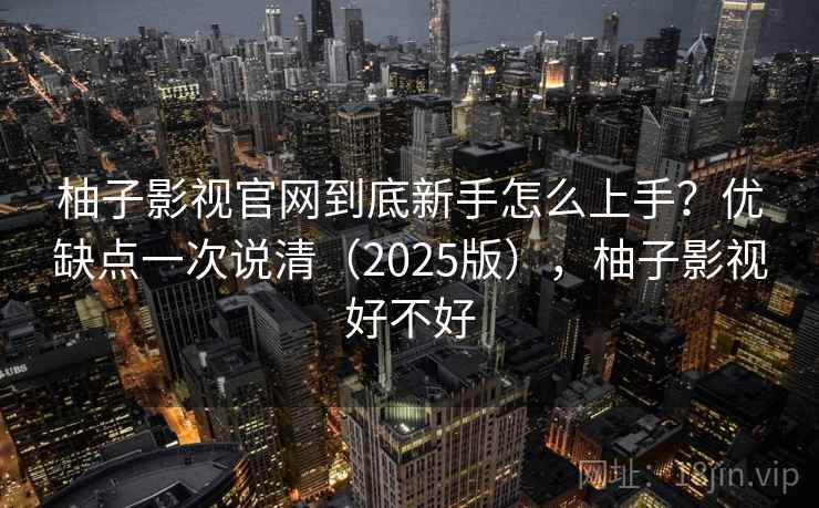 柚子影视官网到底新手怎么上手？优缺点一次说清（2025版），柚子影视好不好