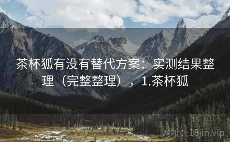 茶杯狐有没有替代方案：实测结果整理（完整整理），1.茶杯狐
