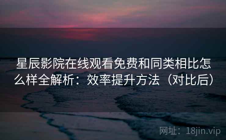 星辰影院在线观看免费和同类相比怎么样全解析:效率提升方法(对比后) 星辰影院在线观看免费和同类相比怎么样全解析:效率提升方法(对比后)