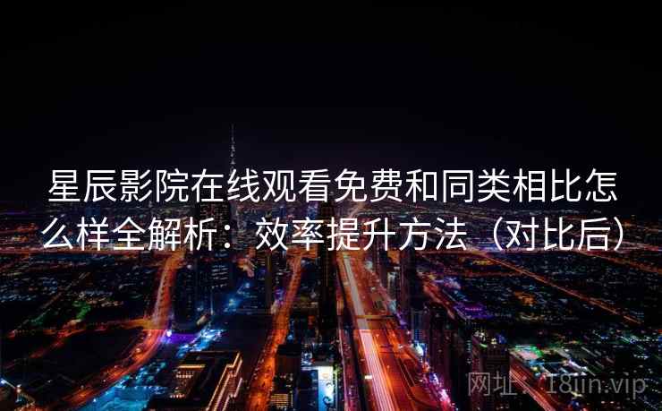 星辰影院在线观看免费和同类相比怎么样全解析：效率提升方法（对比后）