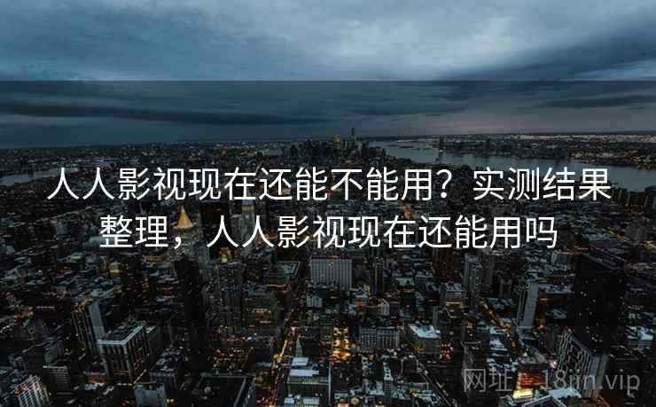 人人影视现在还能不能用？实测结果整理，人人影视现在还能用吗