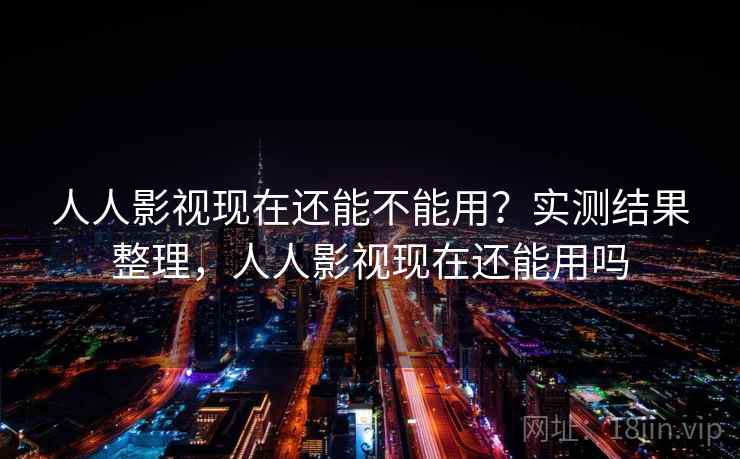 人人影视现在还能不能用？实测结果整理，人人影视现在还能用吗