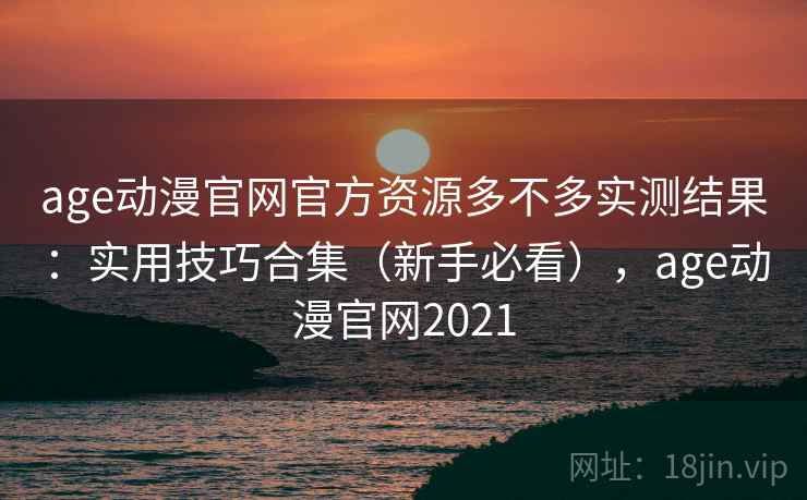 age动漫官网官方资源多不多实测结果：实用技巧合集（新手必看），age动漫官网2021