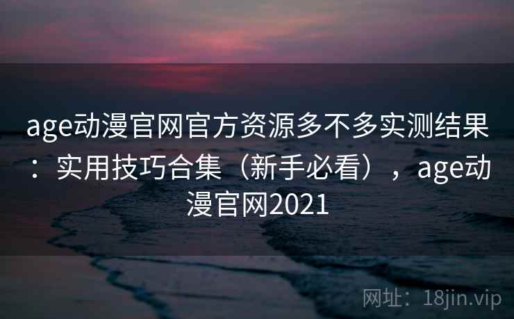 age动漫官网官方资源多不多实测结果：实用技巧合集（新手必看），age动漫官网2021