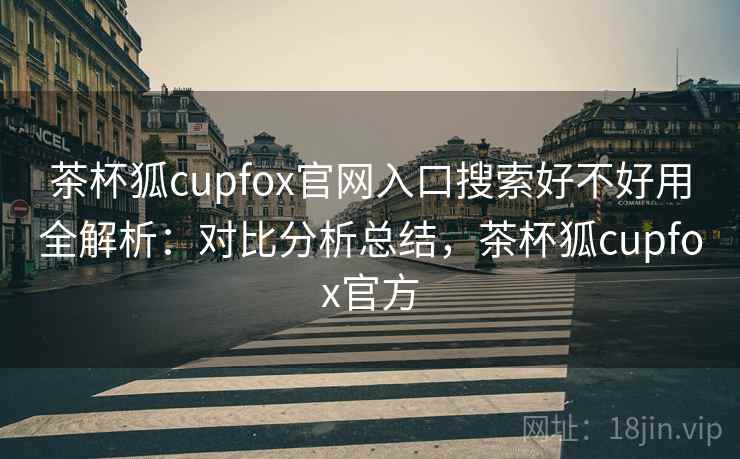 茶杯狐cupfox官网入口搜索好不好用全解析：对比分析总结，茶杯狐cupfox官方