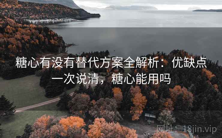 糖心有没有替代方案全解析:优缺点一次说清,糖心能用吗 糖心有没有替代方案全解析:优缺点一次说清,糖心能用吗