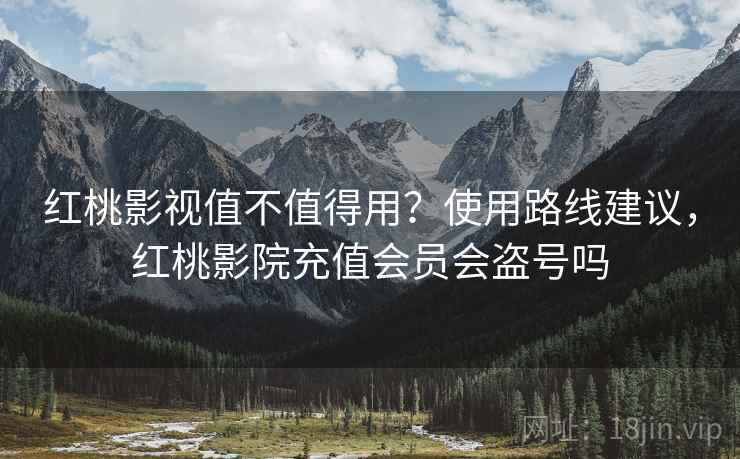 红桃影视值不值得用？使用路线建议，红桃影院充值会员会盗号吗