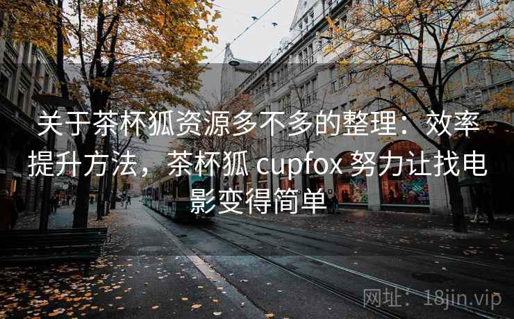关于茶杯狐资源多不多的整理：效率提升方法，茶杯狐 cupfox 努力让找电影变得简单