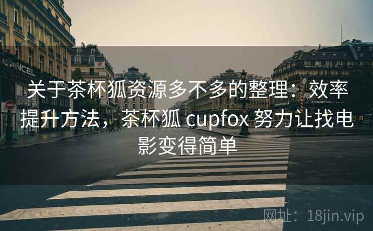 关于茶杯狐资源多不多的整理：效率提升方法，茶杯狐 cupfox 努力让找电影变得简单