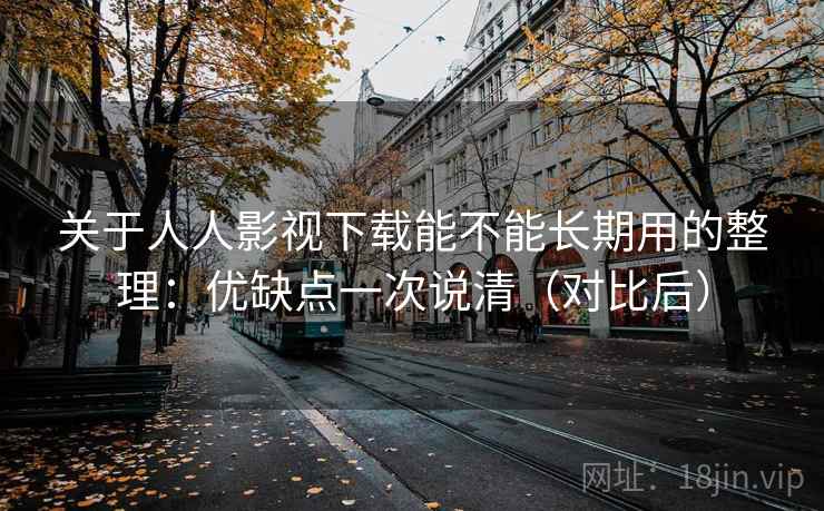 关于人人影视下载能不能长期用的整理：优缺点一次说清（对比后）