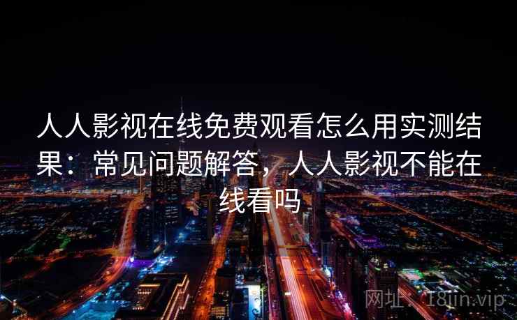 人人影视在线免费观看怎么用实测结果:常见问题解答,人人影视不能在线看吗 人人影视在线免费观看怎么用实测结果:常见问题解答,人人影视不能在线看吗