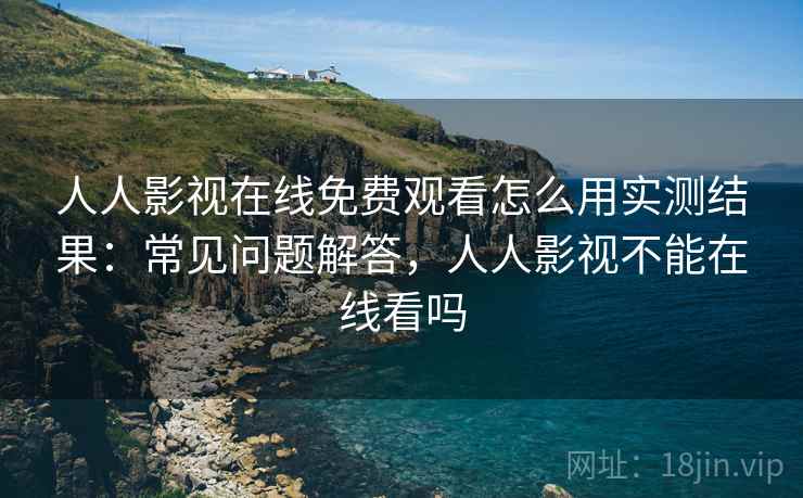 人人影视在线免费观看怎么用实测结果：常见问题解答，人人影视不能在线看吗
