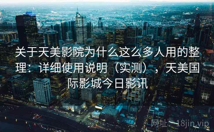 关于天美影院为什么这么多人用的整理：详细使用说明（实测），天美国际影城今日影讯