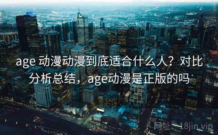 age 动漫动漫到底适合什么人？对比分析总结，age动漫是正版的吗