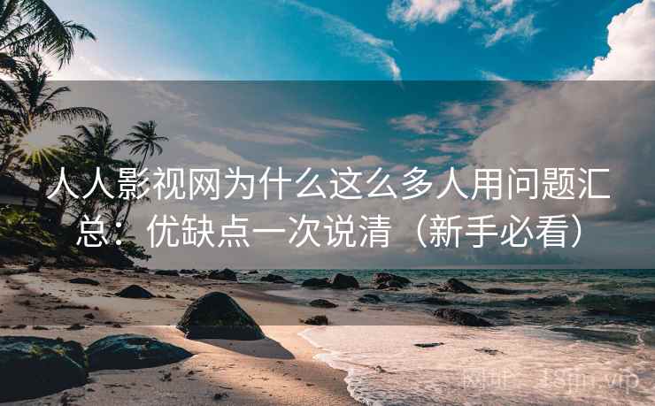 人人影视网为什么这么多人用问题汇总：优缺点一次说清（新手必看）