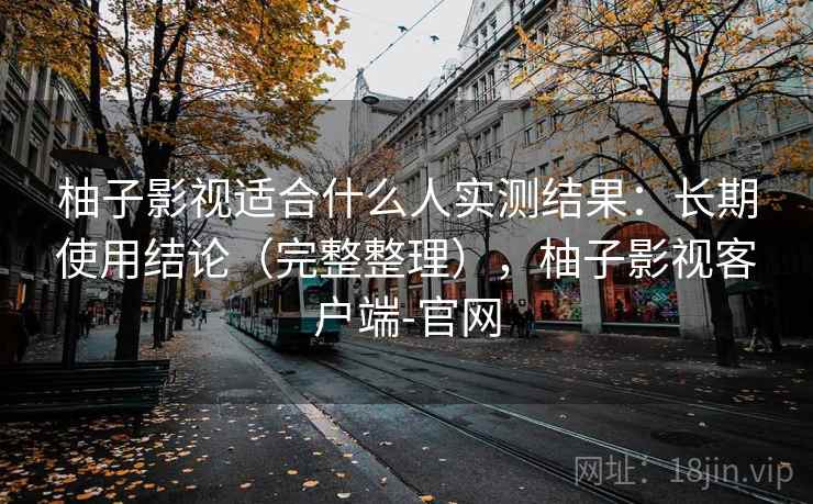 柚子影视适合什么人实测结果：长期使用结论（完整整理），柚子影视客户端-官网