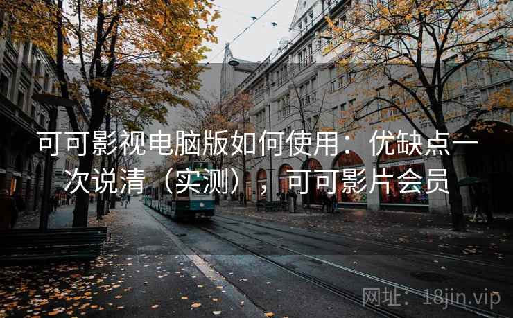 可可影视电脑版如何使用：优缺点一次说清（实测），可可影片会员