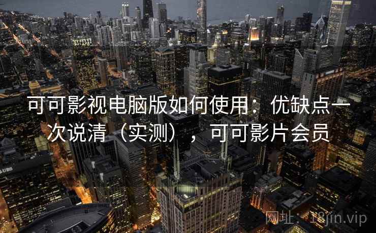可可影视电脑版如何使用：优缺点一次说清（实测），可可影片会员