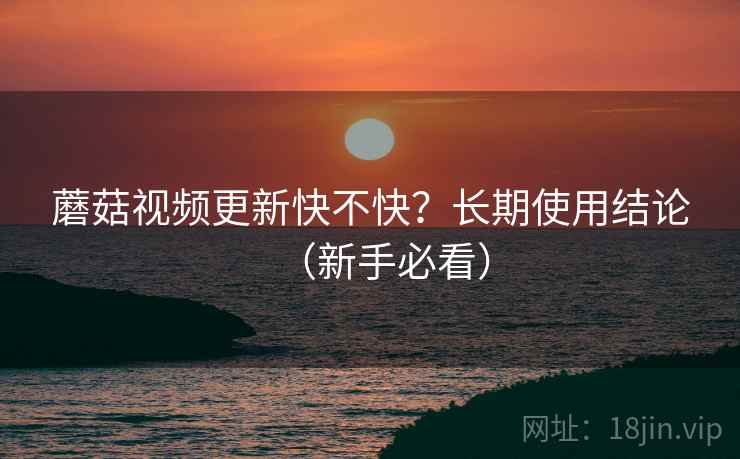 蘑菇视频更新快不快?长期使用结论(新手必看) 蘑菇视频更新快不快?长期使用结论(新手必看)