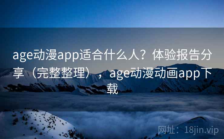 age动漫app适合什么人？体验报告分享（完整整理），age动漫动画app下载