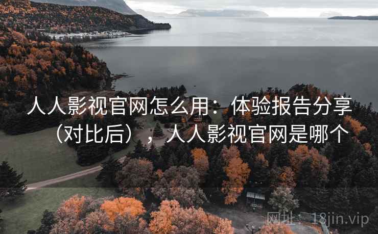 人人影视官网怎么用：体验报告分享（对比后），人人影视官网是哪个