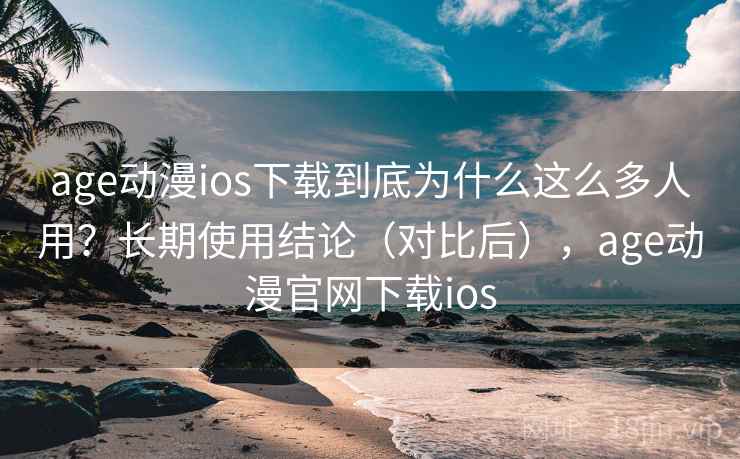 age动漫ios下载到底为什么这么多人用？长期使用结论（对比后），age动漫官网下载ios