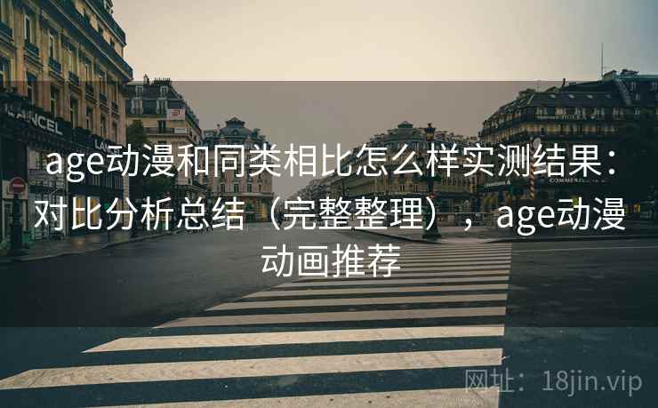 age动漫和同类相比怎么样实测结果：对比分析总结（完整整理），age动漫动画推荐