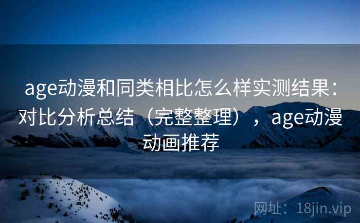age动漫和同类相比怎么样实测结果：对比分析总结（完整整理），age动漫动画推荐