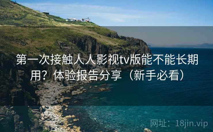 第一次接触人人影视tv版能不能长期用？体验报告分享（新手必看）