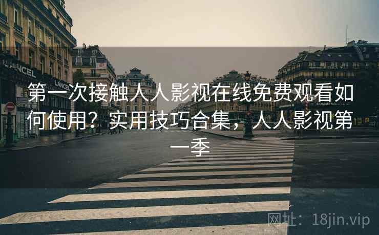 第一次接触人人影视在线免费观看如何使用？实用技巧合集，人人影视第一季
