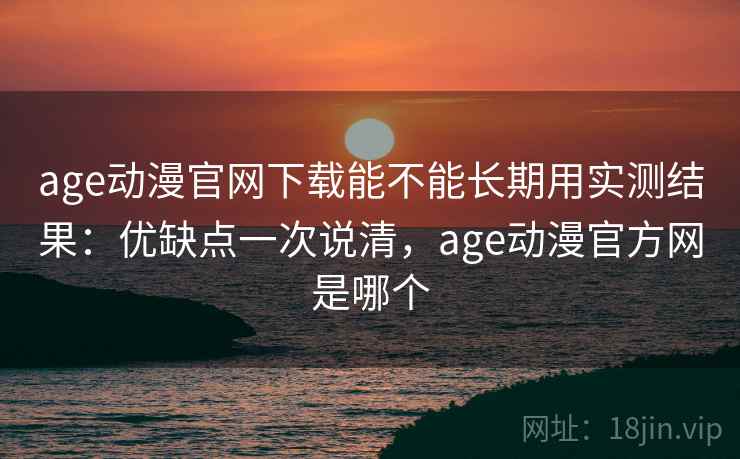 age动漫官网下载能不能长期用实测结果：优缺点一次说清，age动漫官方网是哪个