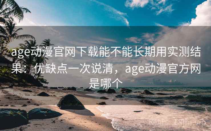 age动漫官网下载能不能长期用实测结果：优缺点一次说清，age动漫官方网是哪个