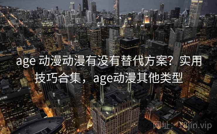 age 动漫动漫有没有替代方案？实用技巧合集，age动漫其他类型