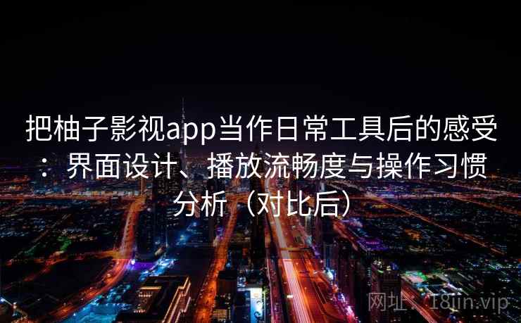把柚子影视app当作日常工具后的感受：界面设计、播放流畅度与操作习惯分析（对比后）
